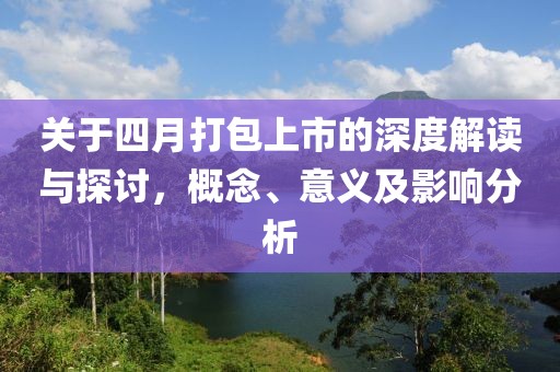 关于四月打包上市的深度解读与探讨，概念、意义及影响分析