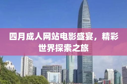 四月成人网站电影盛宴，精彩世界探索之旅