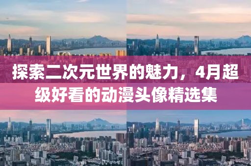 探索二次元世界的魅力，4月超级好看的动漫头像精选集