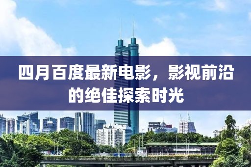 四月百度最新电影，影视前沿的绝佳探索时光