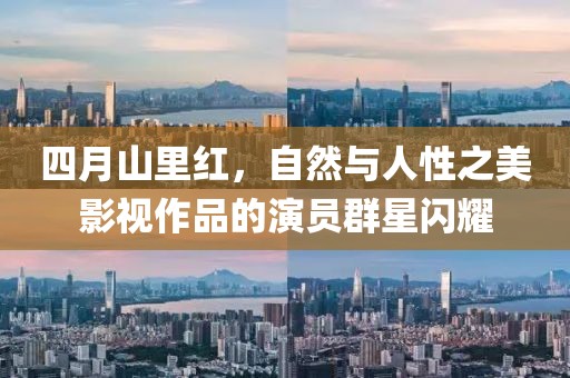 四月山里红，自然与人性之美影视作品的演员群星闪耀