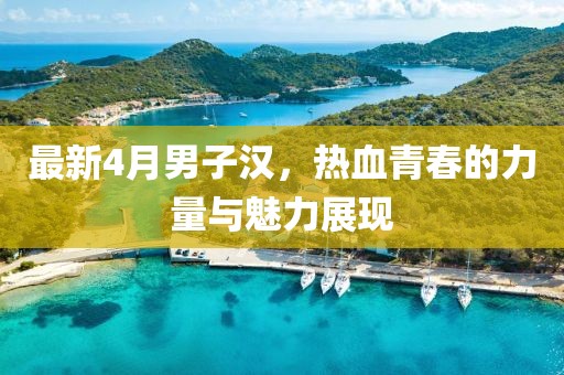 最新4月男子汉，热血青春的力量与魅力展现