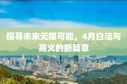 探寻未来无限可能，4月白洁与高义的新篇章