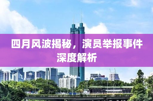 四月风波揭秘，演员举报事件深度解析