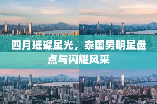 四月璀璨星光，泰国男明星盘点与闪耀风采