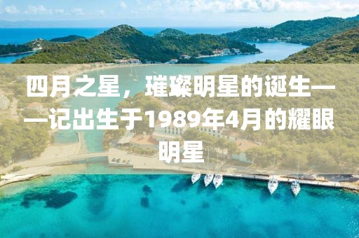四月之星，璀璨明星的诞生——记出生于1989年4月的耀眼明星