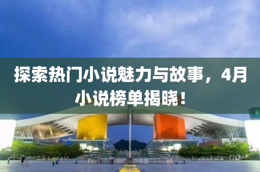 探索热门小说魅力与故事，4月小说榜单揭晓！