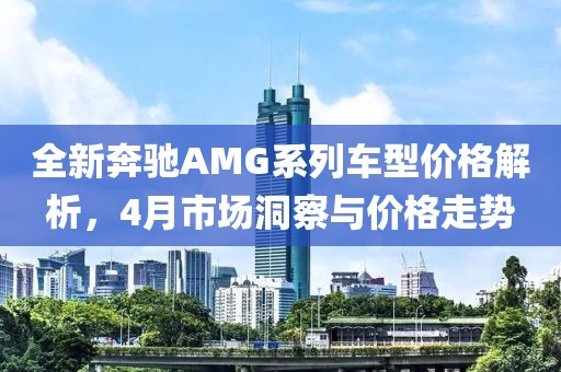 全新奔驰AMG系列车型价格解析，4月市场洞察与价格走势