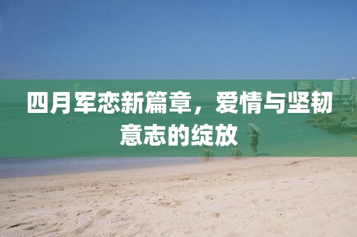 四月军恋新篇章，爱情与坚韧意志的绽放