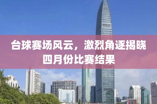 台球赛场风云，激烈角逐揭晓四月份比赛结果