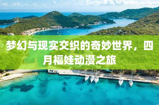 梦幻与现实交织的奇妙世界，四月福娃动漫之旅