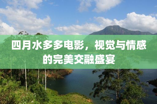 四月水多多电影，视觉与情感的完美交融盛宴