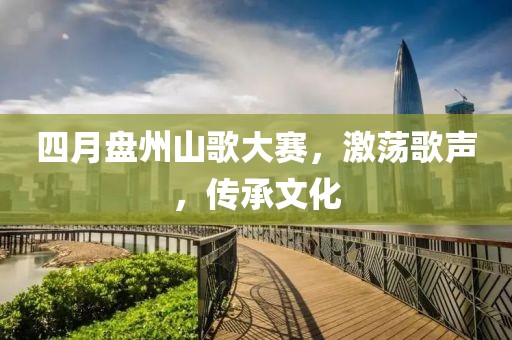 四月盘州山歌大赛，激荡歌声，传承文化