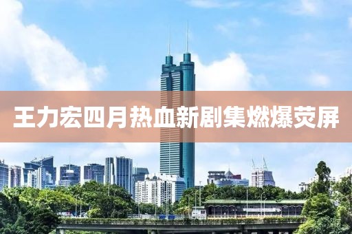 王力宏四月热血新剧集燃爆荧屏