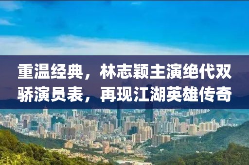重温经典，林志颖主演绝代双骄演员表，再现江湖英雄传奇