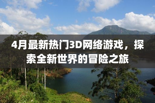 4月最新热门3D网络游戏，探索全新世界的冒险之旅