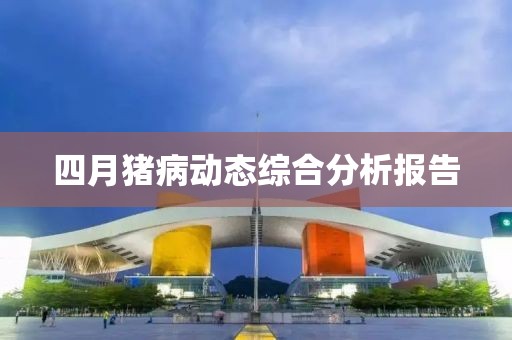 四月猪病动态综合分析报告
