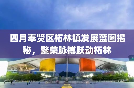 四月奉贤区柘林镇发展蓝图揭秘，繁荣脉搏跃动柘林