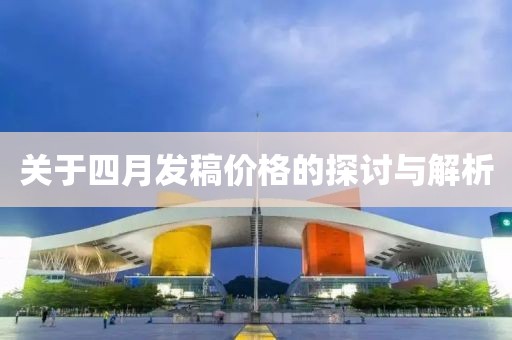 关于四月发稿价格的探讨与解析
