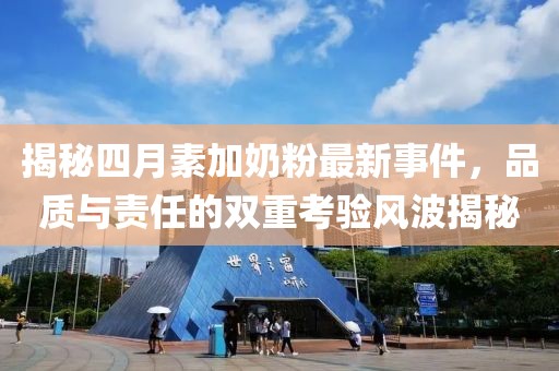 揭秘四月素加奶粉最新事件，品质与责任的双重考验风波揭秘