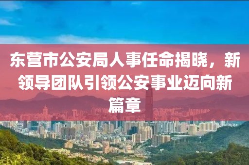东营市公安局人事任命揭晓，新领导团队引领公安事业迈向新篇章