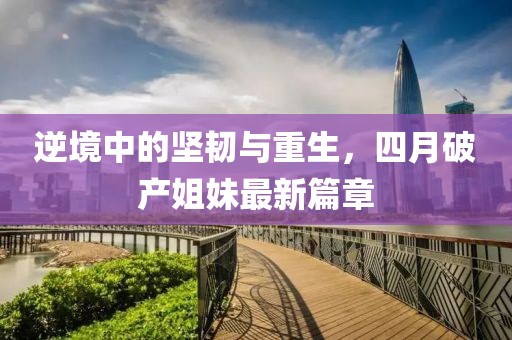 逆境中的坚韧与重生，四月破产姐妹最新篇章