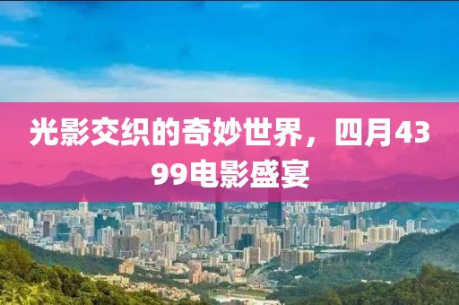 光影交织的奇妙世界，四月4399电影盛宴