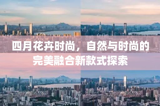 四月花卉时尚，自然与时尚的完美融合新款式探索