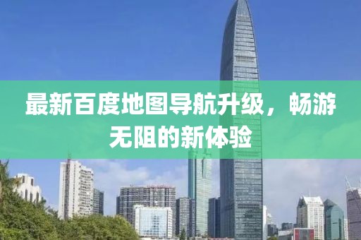 最新百度地图导航升级，畅游无阻的新体验