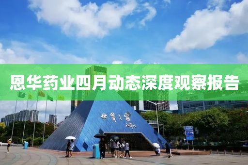恩华药业四月动态深度观察报告