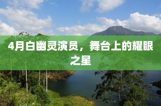 4月白幽灵演员，舞台上的耀眼之星