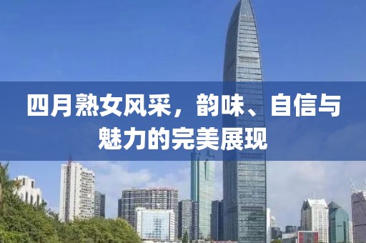 四月熟女风采，韵味、自信与魅力的完美展现