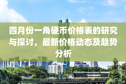 四月份一角硬币价格表的研究与探讨，最新价格动态及趋势分析