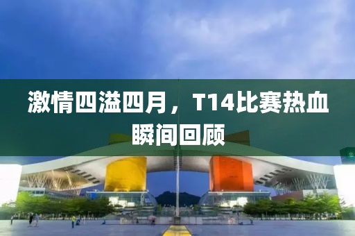 激情四溢四月，T14比赛热血瞬间回顾