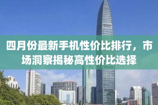四月份最新手机性价比排行，市场洞察揭秘高性价比选择