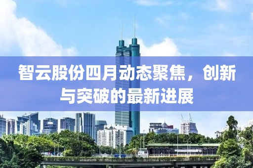 智云股份四月动态聚焦，创新与突破的最新进展