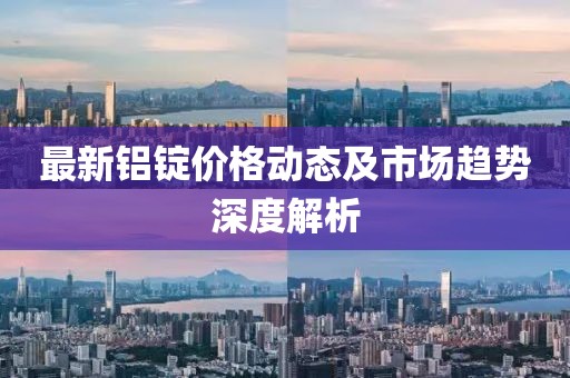 最新铝锭价格动态及市场趋势深度解析
