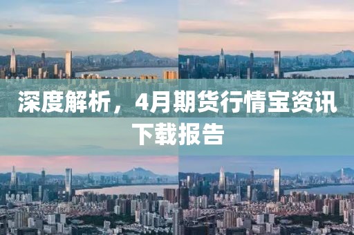 深度解析，4月期货行情宝资讯下载报告