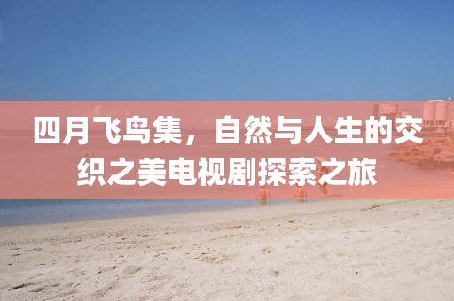 四月飞鸟集，自然与人生的交织之美电视剧探索之旅