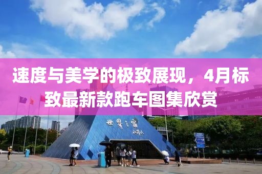 速度与美学的极致展现，4月标致最新款跑车图集欣赏