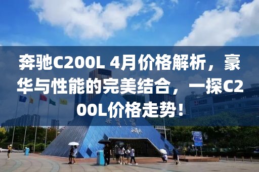 奔驰C200L 4月价格解析，豪华与性能的完美结合，一探C200L价格走势！
