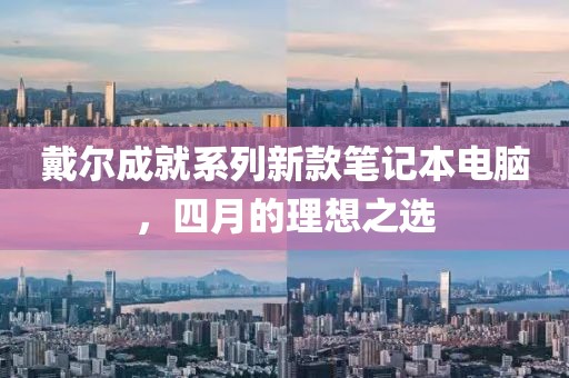 戴尔成就系列新款笔记本电脑，四月的理想之选