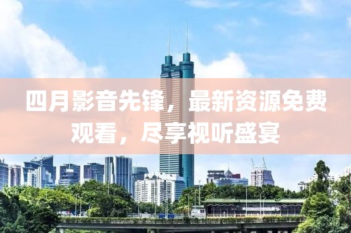 四月影音先锋，最新资源免费观看，尽享视听盛宴