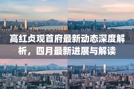 高红贞观首府最新动态深度解析，四月最新进展与解读