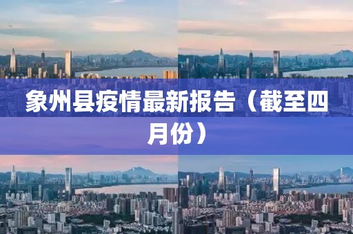 象州县疫情最新报告（截至四月份）