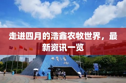 走进四月的浩鑫农牧世界，最新资讯一览