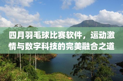 四月羽毛球比赛软件，运动激情与数字科技的完美融合之道