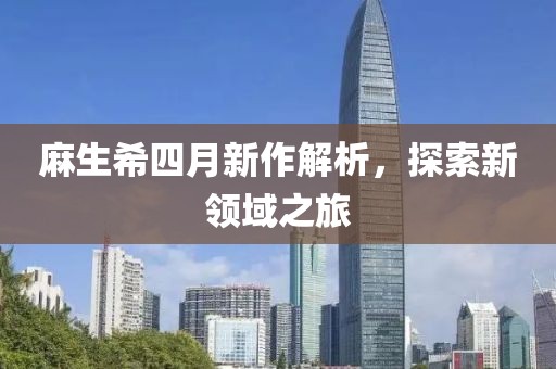 麻生希四月新作解析，探索新领域之旅