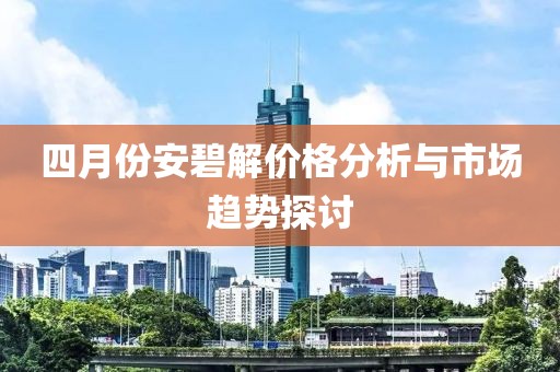 四月份安碧解价格分析与市场趋势探讨