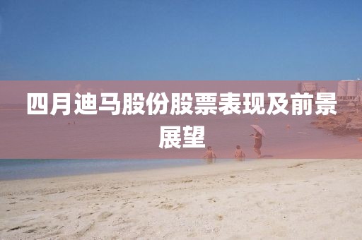 四月迪马股份股票表现及前景展望